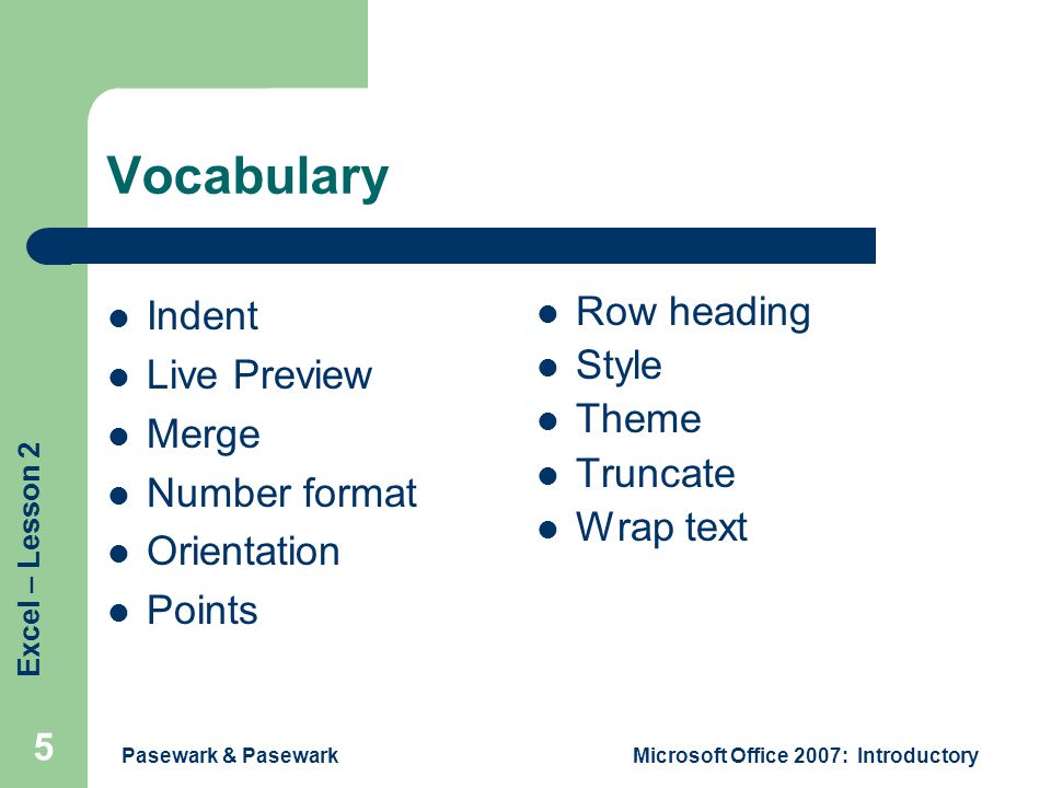 Excel – Lesson 2 Pasewark & PasewarkMicrosoft Office 2007: Introductory 5 Vocabulary Indent Live Preview Merge Number format Orientation Points Row heading Style Theme Truncate Wrap text