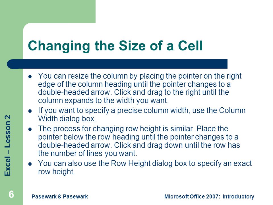 Excel – Lesson 2 Pasewark & PasewarkMicrosoft Office 2007: Introductory 6 Changing the Size of a Cell You can resize the column by placing the pointer on the right edge of the column heading until the pointer changes to a double-headed arrow.