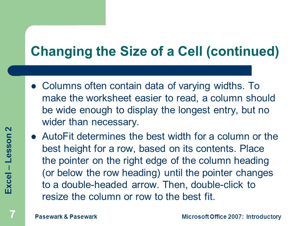Excel – Lesson 2 Pasewark & PasewarkMicrosoft Office 2007: Introductory 7 Changing the Size of a Cell (continued) Columns often contain data of varying widths.