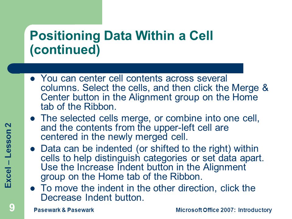 Excel – Lesson 2 Pasewark & PasewarkMicrosoft Office 2007: Introductory 9 Positioning Data Within a Cell (continued) You can center cell contents across several columns.