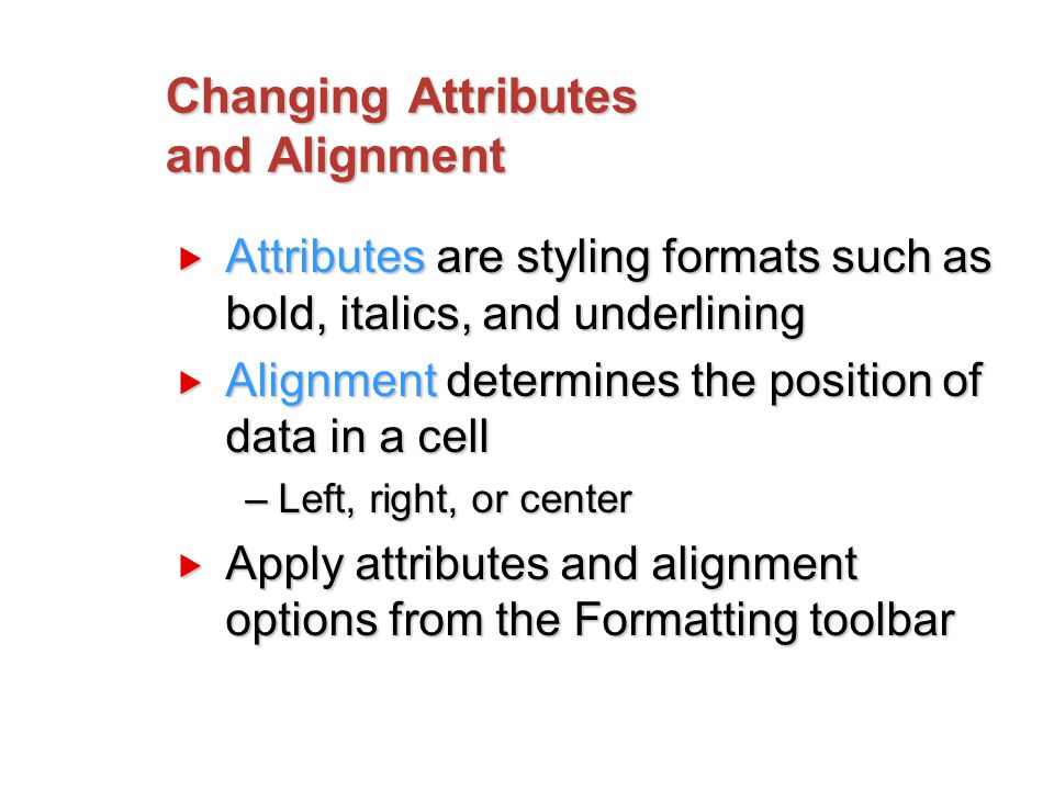 Changing Attributes and Alignment  Attributes are styling formats such as bold, italics, and underlining  Alignment determines the position of data in a cell –Left, right, or center  Apply attributes and alignment options from the Formatting toolbar