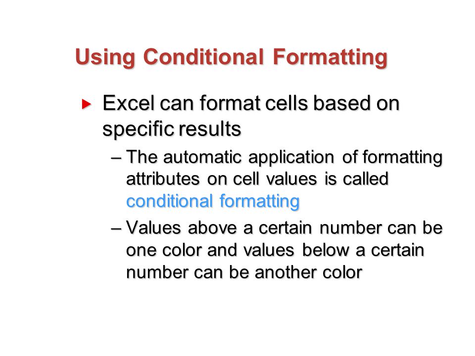 Using Conditional Formatting  Excel can format cells based on specific results –The automatic application of formatting attributes on cell values is called conditional formatting –Values above a certain number can be one color and values below a certain number can be another color