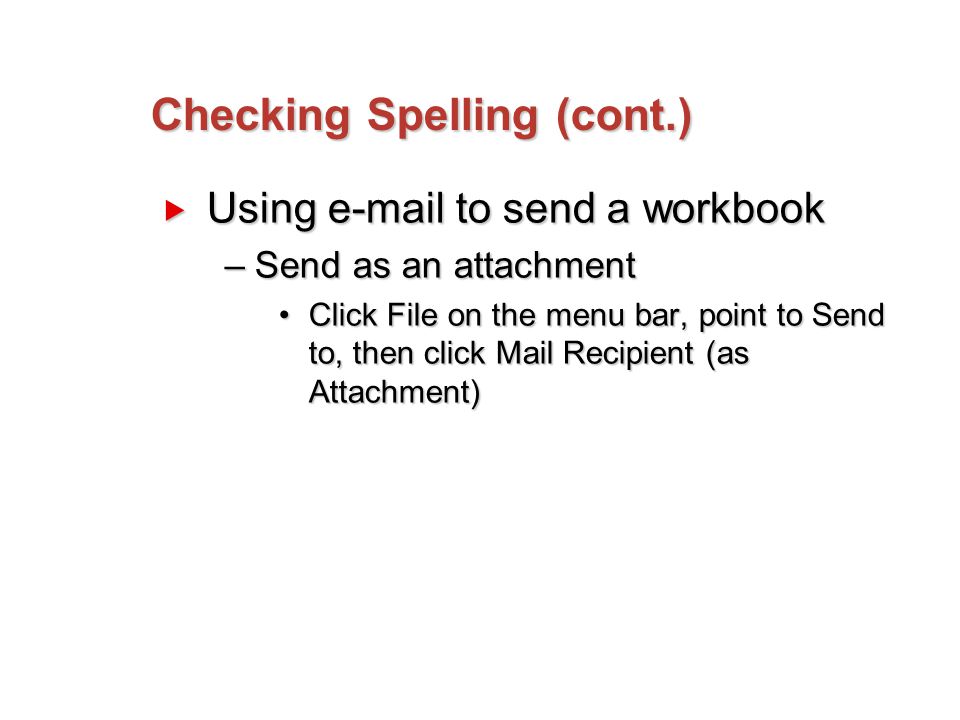 Checking Spelling (cont.)  Using  to send a workbook –Send as an attachment Click File on the menu bar, point to Send to, then click Mail Recipient (as Attachment)Click File on the menu bar, point to Send to, then click Mail Recipient (as Attachment)