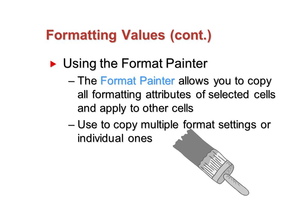 Formatting Values (cont.)  Using the Format Painter –The Format Painter allows you to copy all formatting attributes of selected cells and apply to other cells –Use to copy multiple format settings or individual ones