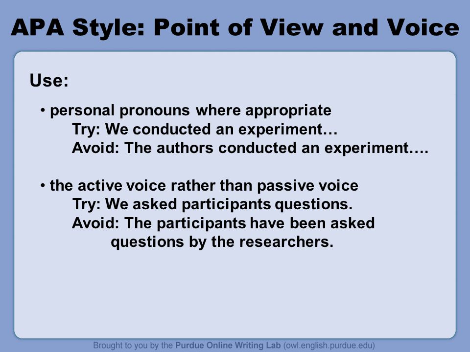 APA Style: Point of View and Voice personal pronouns where appropriate Try: We conducted an experiment… Avoid: The authors conducted an experiment….