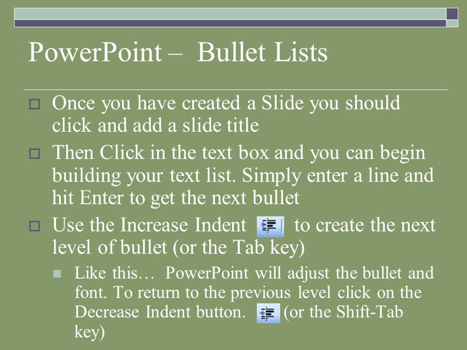PowerPoint – Bullet Lists  Once you have created a Slide you should click and add a slide title  Then Click in the text box and you can begin building your text list.