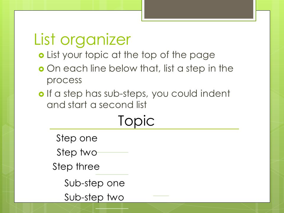List organizer  List your topic at the top of the page  On each line below that, list a step in the process  If a step has sub-steps, you could indent and start a second list Topic Step one Step two Step three Sub-step one Sub-step two