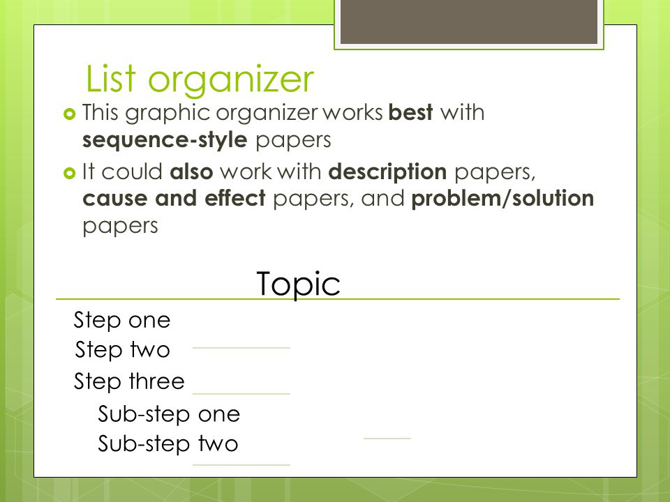 List organizer  This graphic organizer works best with sequence-style papers  It could also work with description papers, cause and effect papers, and problem/solution papers Topic Step one Step two Step three Sub-step one Sub-step two
