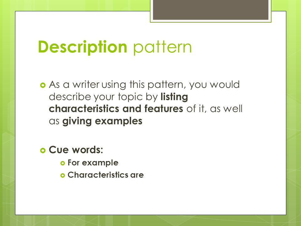 Description pattern  As a writer using this pattern, you would describe your topic by listing characteristics and features of it, as well as giving examples  Cue words:  For example  Characteristics are