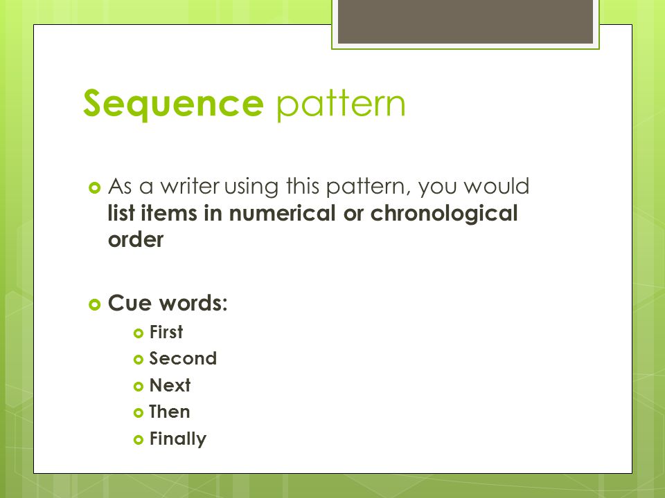 Sequence pattern  As a writer using this pattern, you would list items in numerical or chronological order  Cue words:  First  Second  Next  Then  Finally
