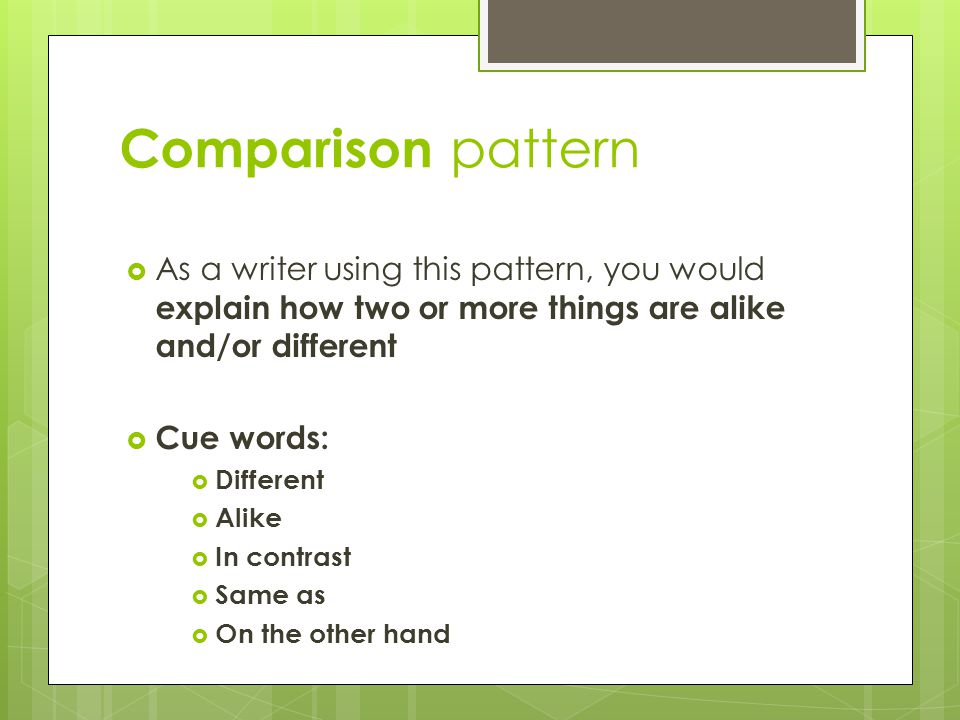 Comparison pattern  As a writer using this pattern, you would explain how two or more things are alike and/or different  Cue words:  Different  Alike  In contrast  Same as  On the other hand