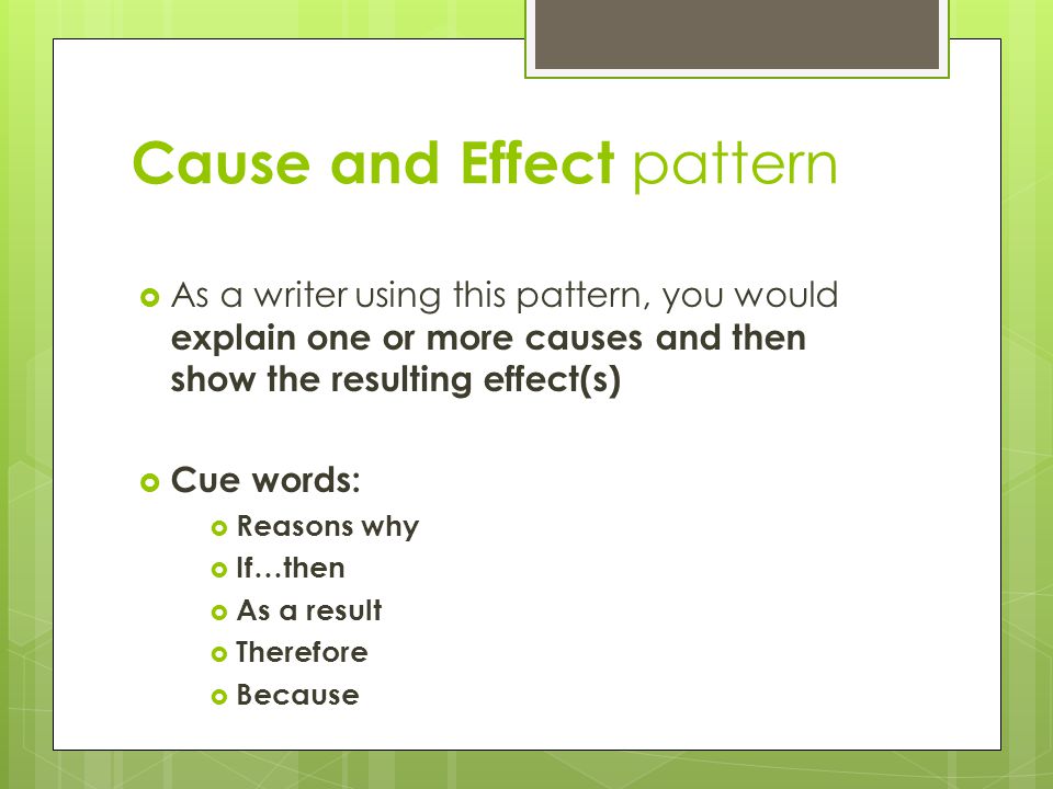 Cause and Effect pattern  As a writer using this pattern, you would explain one or more causes and then show the resulting effect(s)  Cue words:  Reasons why  If…then  As a result  Therefore  Because