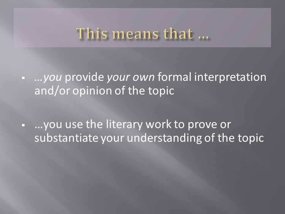  …you provide your own formal interpretation and/or opinion of the topic  …you use the literary work to prove or substantiate your understanding of the topic
