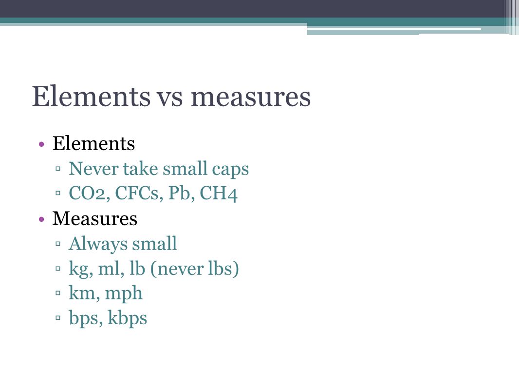 Elements vs measures Elements ▫Never take small caps ▫CO2, CFCs, Pb, CH4 Measures ▫Always small ▫kg, ml, lb (never lbs) ▫km, mph ▫bps, kbps