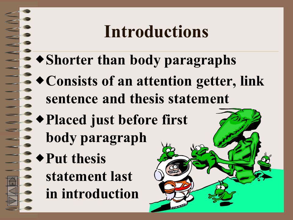 Introductions  Shorter than body paragraphs  Consists of an attention getter, link sentence and thesis statement  Placed just before first body paragraph  Put thesis statement last in introduction