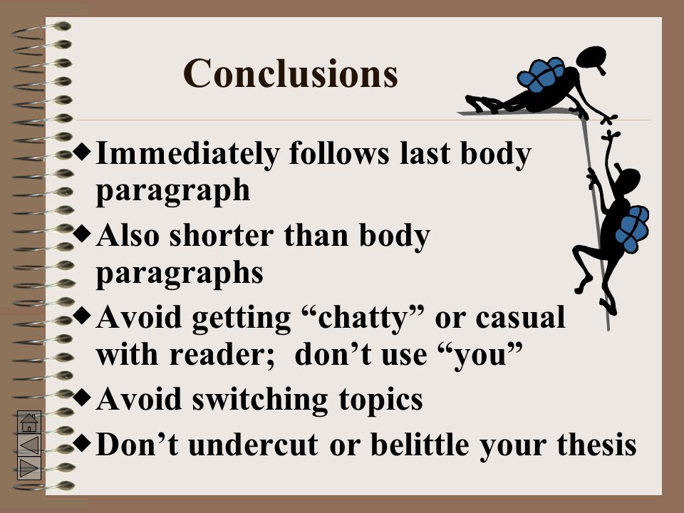 Conclusions  Immediately follows last body paragraph  Also shorter than body paragraphs  Avoid getting chatty or casual with reader; don’t use you  Avoid switching topics  Don’t undercut or belittle your thesis