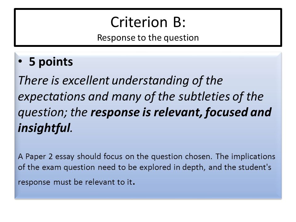 Criterion B: Response to the question 5 points There is excellent understanding of the expectations and many of the subtleties of the question; the response is relevant, focused and insightful.