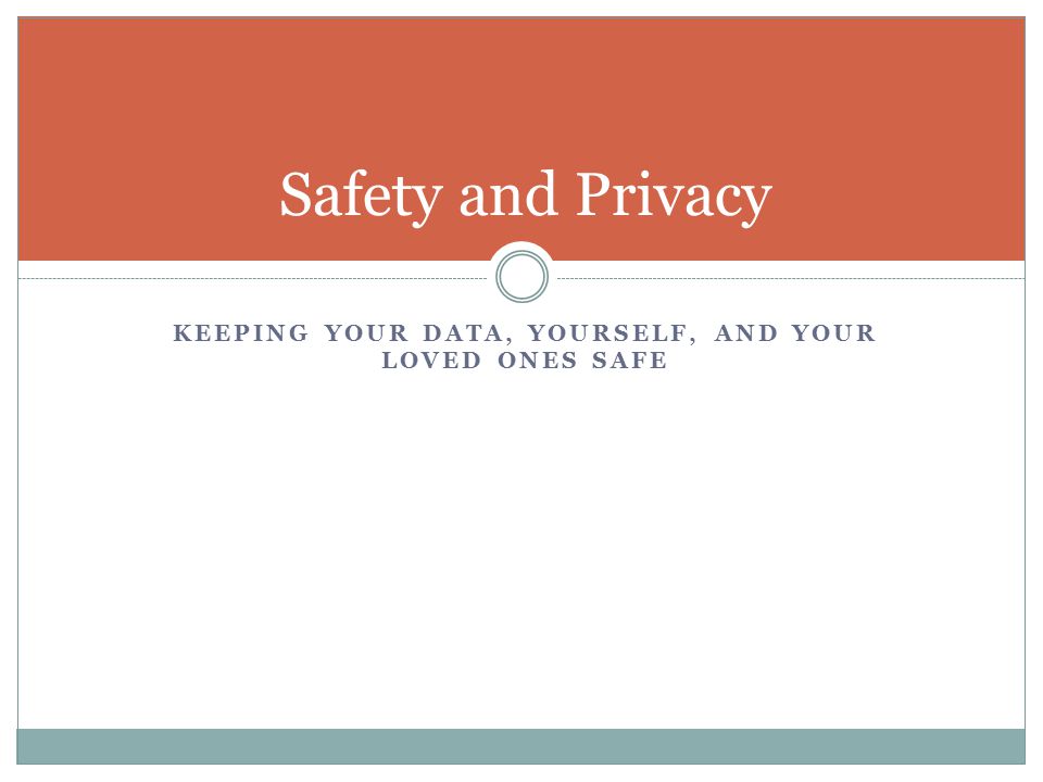 KEEPING YOUR DATA, YOURSELF, AND YOUR LOVED ONES SAFE Safety and Privacy