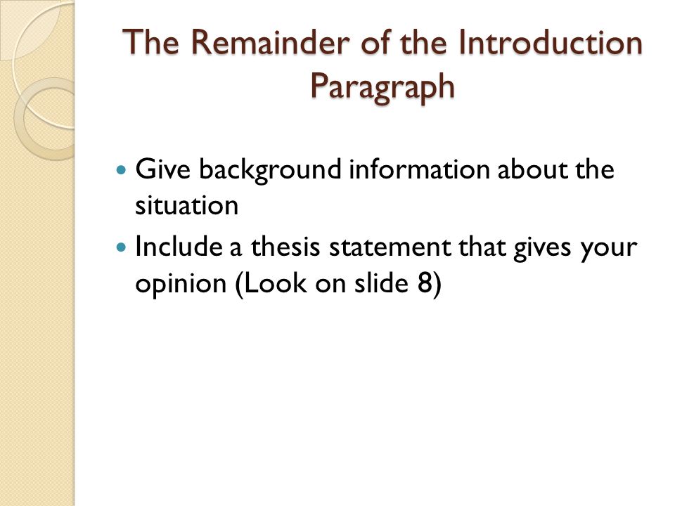 The Remainder of the Introduction Paragraph Give background information about the situation Include a thesis statement that gives your opinion (Look on slide 8)