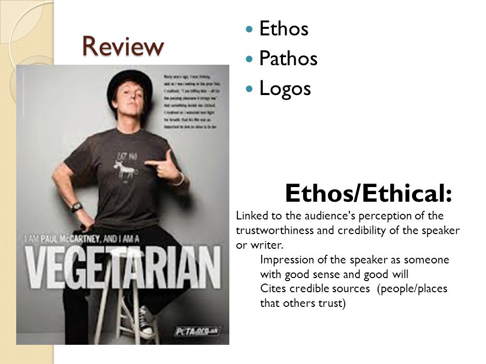 Review Ethos Pathos Logos Ethos/Ethical: Linked to the audience s perception of the trustworthiness and credibility of the speaker or writer.