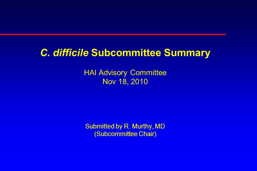 C. difficile Subcommittee Summary HAI Advisory Committee Nov 18, 2010 Submitted by R.