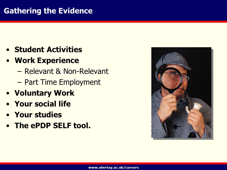 Gathering the Evidence Student Activities Work Experience –Relevant & Non-Relevant –Part Time Employment Voluntary Work Your social life Your studies The ePDP SELF tool.