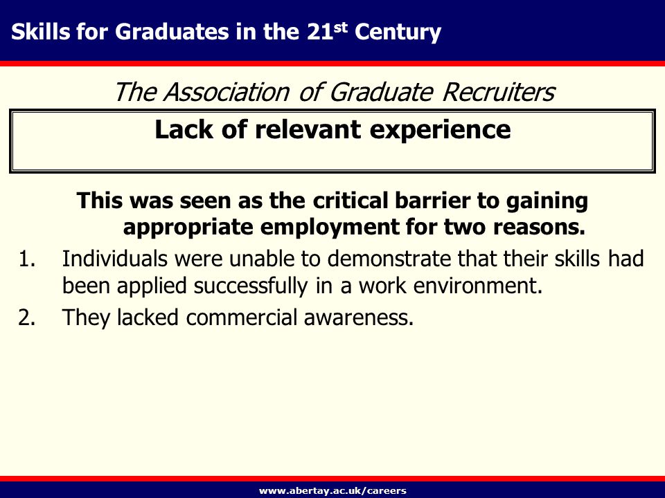 Skills for Graduates in the 21 st Century The Association of Graduate Recruiters Lack of relevant experience This was seen as the critical barrier to gaining appropriate employment for two reasons.