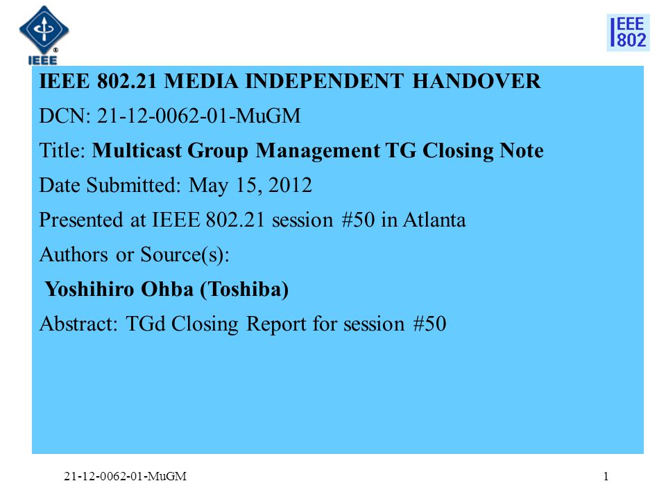 IEEE MEDIA INDEPENDENT HANDOVER DCN: MuGM Title: Multicast Group Management TG Closing Note Date Submitted: May 15, 2012 Presented at IEEE session #50 in Atlanta Authors or Source(s): Yoshihiro Ohba (Toshiba) Abstract: TGd Closing Report for session # MuGM