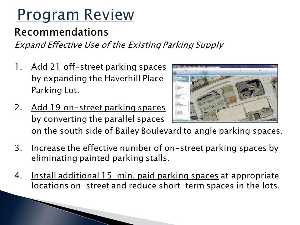 Program Review Recommendations Expand Effective Use of the Existing Parking Supply 1.Add 21 off-street parking spaces by expanding the Haverhill Place Parking Lot.