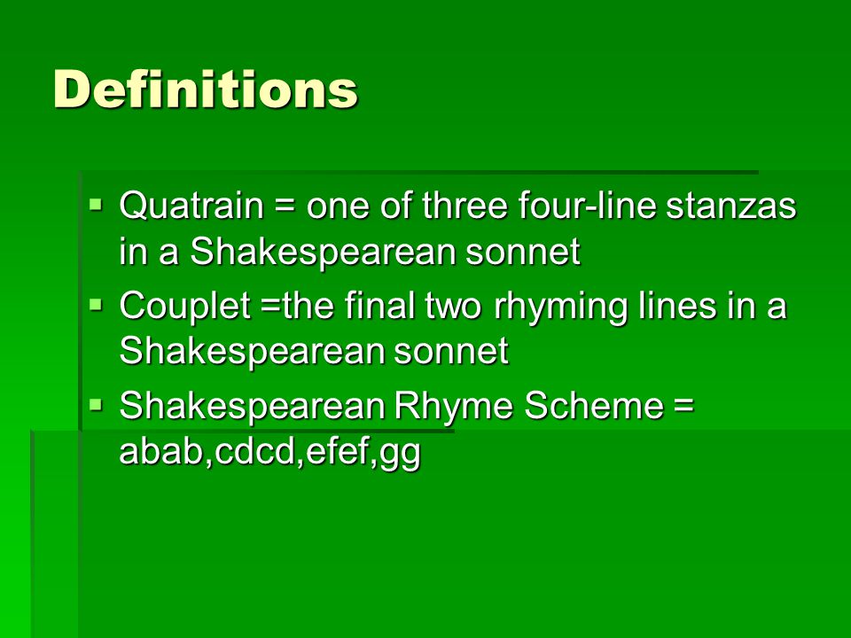 Definitions  Quatrain = one of three four-line stanzas in a Shakespearean sonnet  Couplet =the final two rhyming lines in a Shakespearean sonnet  Shakespearean Rhyme Scheme = abab,cdcd,efef,gg