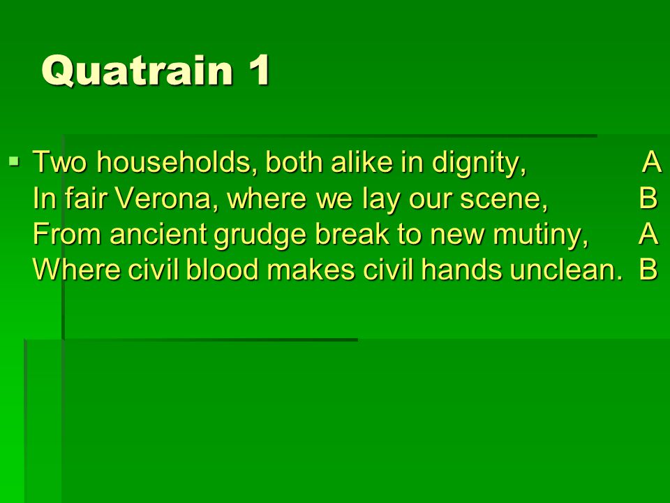Quatrain 1  Two households, both alike in dignity, A In fair Verona, where we lay our scene, B From ancient grudge break to new mutiny, A Where civil blood makes civil hands unclean.