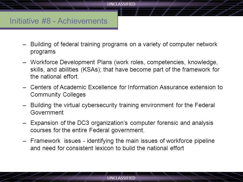 UNCLASSIFIED –Building of federal training programs on a variety of computer network programs –Workforce Development Plans (work roles, competencies, knowledge, skills, and abilities (KSAs); that have become part of the framework for the national effort.