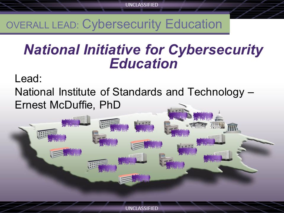 UNCLASSIFIED THE VISION National Initiative for Cybersecurity Education Lead: National Institute of Standards and Technology – Ernest McDuffie, PhD OVERALL LEAD: Cybersecurity Education