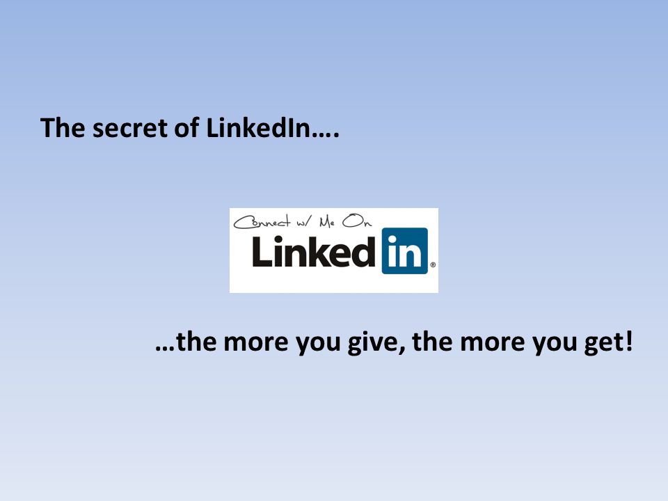 The secret of LinkedIn…. …the more you give, the more you get!