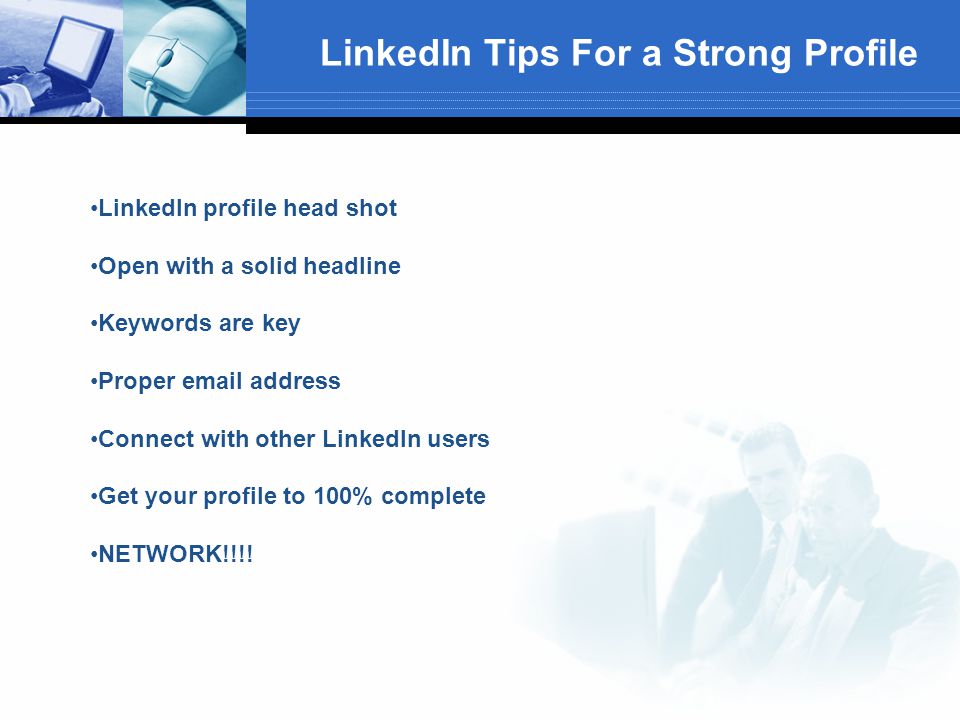 LinkedIn Tips For a Strong Profile LinkedIn profile head shot Open with a solid headline Keywords are key Proper  address Connect with other LinkedIn users Get your profile to 100% complete NETWORK!!!!