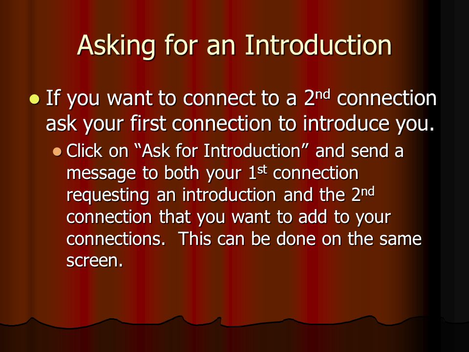 Asking for an Introduction If you want to connect to a 2 nd connection ask your first connection to introduce you.
