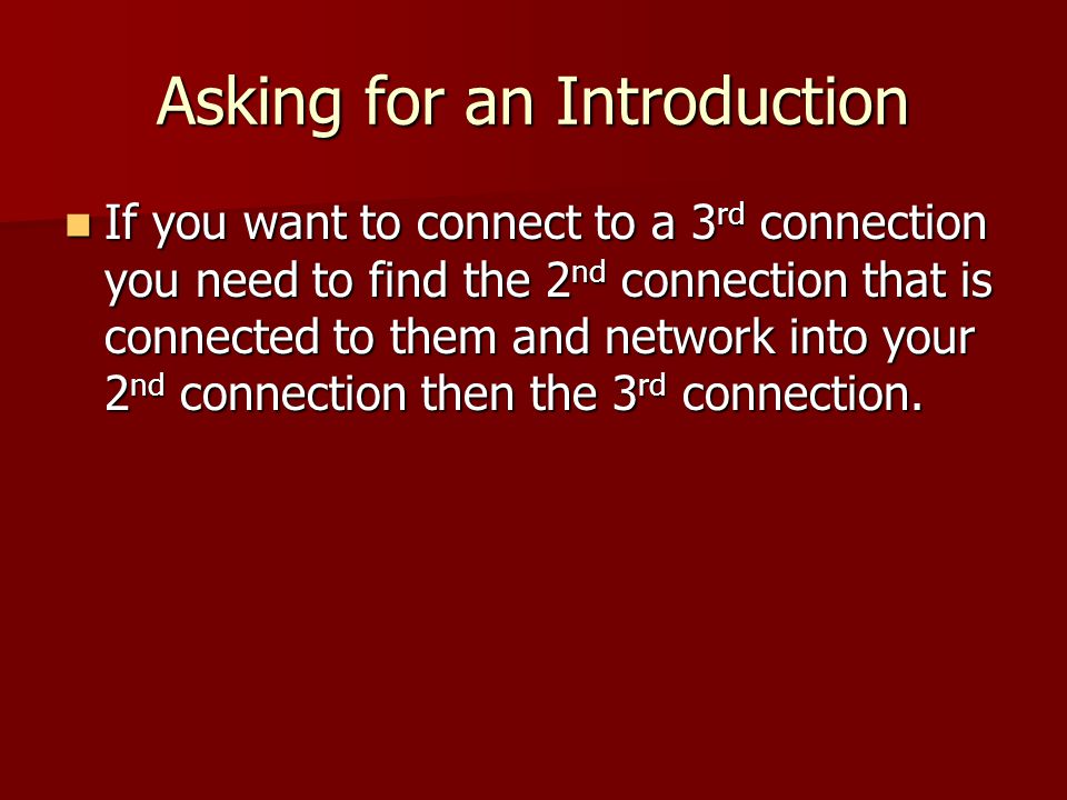 Asking for an Introduction If you want to connect to a 3 rd connection you need to find the 2 nd connection that is connected to them and network into your 2 nd connection then the 3 rd connection.
