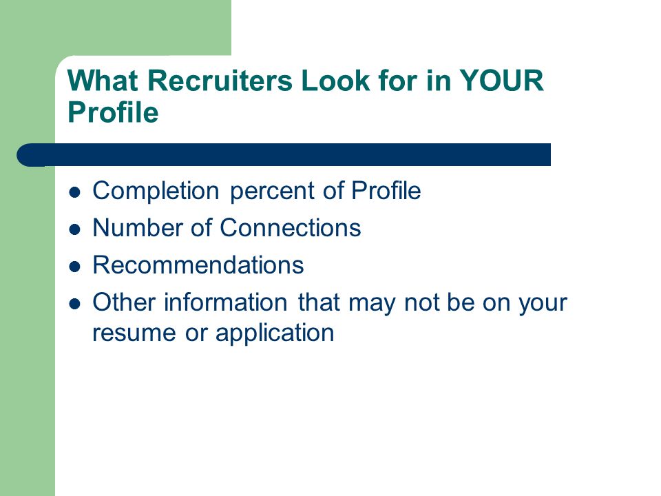 What Recruiters Look for in YOUR Profile Completion percent of Profile Number of Connections Recommendations Other information that may not be on your resume or application