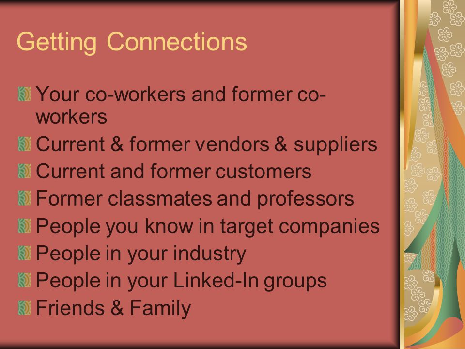 Getting Connections Your co-workers and former co- workers Current & former vendors & suppliers Current and former customers Former classmates and professors People you know in target companies People in your industry People in your Linked-In groups Friends & Family