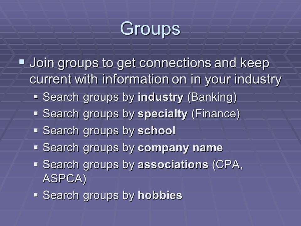 Groups  Join groups to get connections and keep current with information on in your industry  Search groups by industry (Banking)  Search groups by specialty (Finance)  Search groups by school  Search groups by company name  Search groups by associations (CPA, ASPCA)  Search groups by hobbies