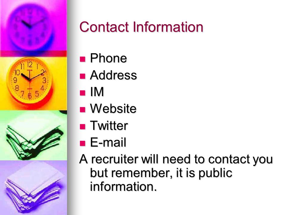 Contact Information Phone Phone Address Address IM IM Website Website Twitter Twitter   A recruiter will need to contact you but remember, it is public information.