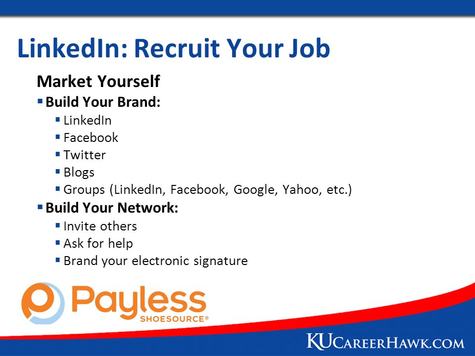 LinkedIn: Recruit Your Job Market Yourself  Build Your Brand:  LinkedIn  Facebook  Twitter  Blogs  Groups (LinkedIn, Facebook, Google, Yahoo, etc.)  Build Your Network:  Invite others  Ask for help  Brand your electronic signature