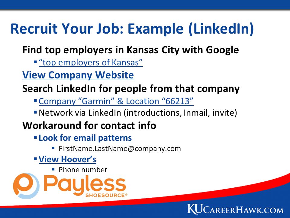 Recruit Your Job: Example (LinkedIn) Find top employers in Kansas City with Google  top employers of Kansas top employers of Kansas View Company Website Search LinkedIn for people from that company  Company Garmin & Location Company Garmin & Location  Network via LinkedIn (introductions, Inmail, invite) Workaround for contact info  Look for  patterns Look for  patterns   View Hoover’s View Hoover’s  Phone number