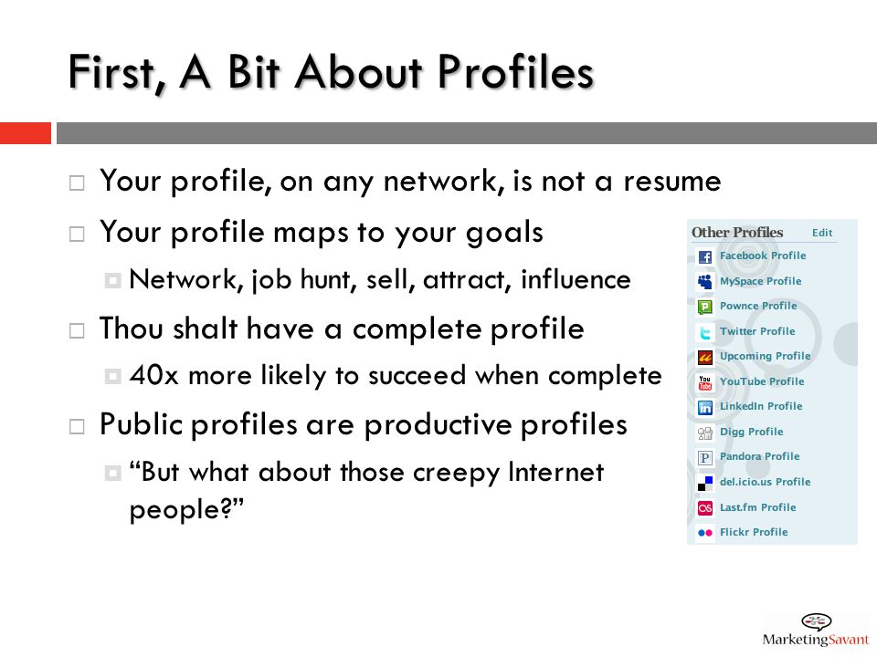 First, A Bit About Profiles  Your profile, on any network, is not a resume  Your profile maps to your goals  Network, job hunt, sell, attract, influence  Thou shalt have a complete profile  40x more likely to succeed when complete  Public profiles are productive profiles  But what about those creepy Internet people