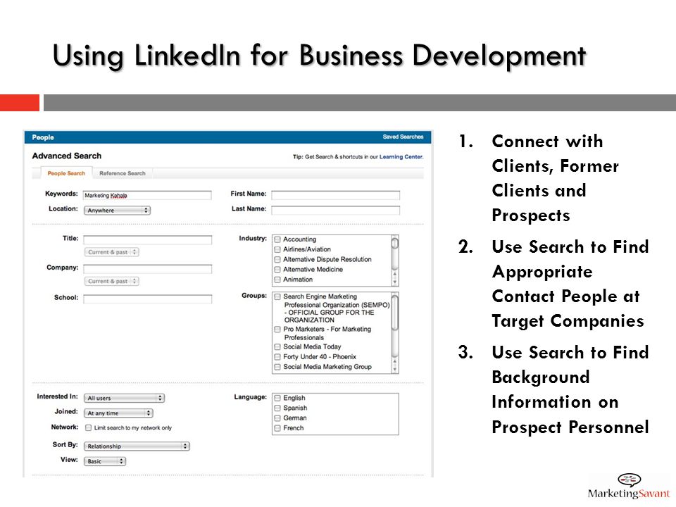 Using LinkedIn for Business Development 1.Connect with Clients, Former Clients and Prospects 2.Use Search to Find Appropriate Contact People at Target Companies 3.Use Search to Find Background Information on Prospect Personnel