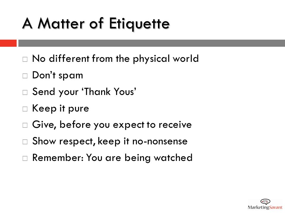 A Matter of Etiquette  No different from the physical world  Don’t spam  Send your ‘Thank Yous’  Keep it pure  Give, before you expect to receive  Show respect, keep it no-nonsense  Remember: You are being watched