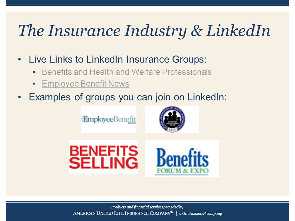 Products and financial services provided by A MERICAN U NITED L IFE I NSURANCE C OMPANY ® | a O NE A MERICA ® company The Insurance Industry & LinkedIn Live Links to LinkedIn Insurance Groups: Benefits and Health and Welfare Professionals Employee Benefit News Examples of groups you can join on LinkedIn: