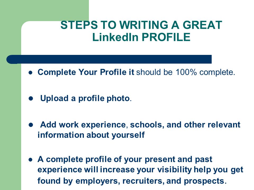 STEPS TO WRITING A GREAT LinkedIn PROFILE Complete Your Profile it should be 100% complete.