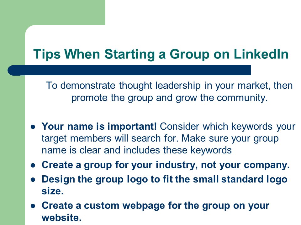 Tips When Starting a Group on LinkedIn To demonstrate thought leadership in your market, then promote the group and grow the community.