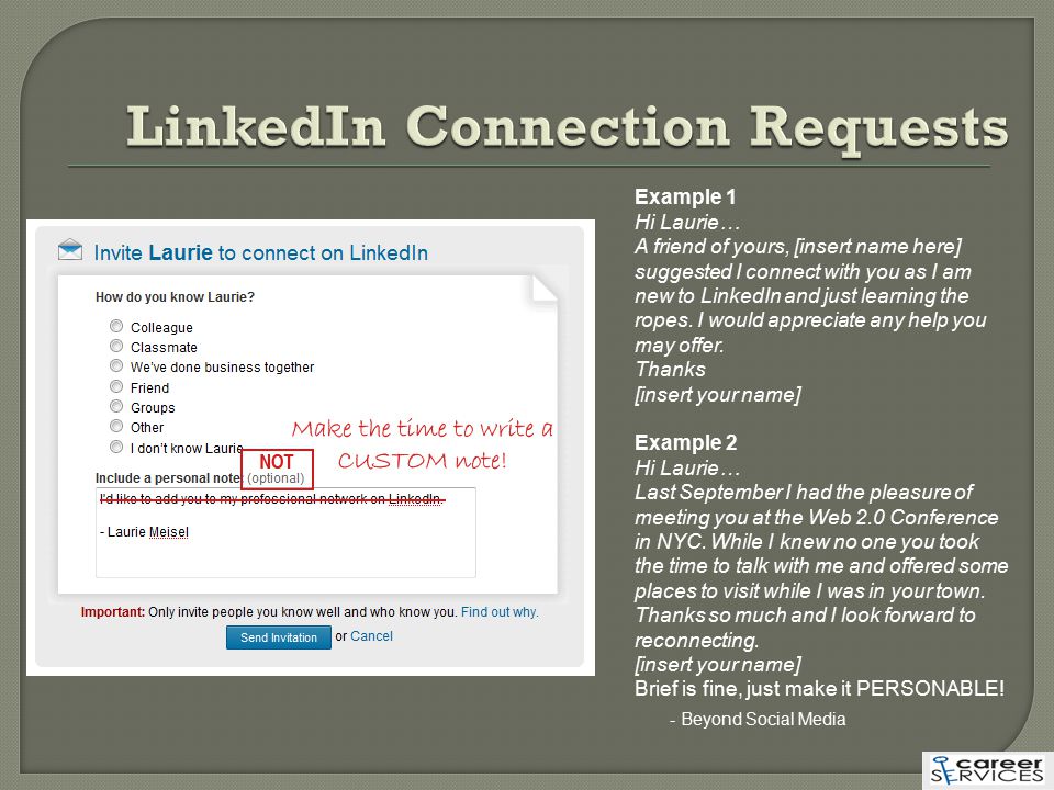 Example 1 Hi Laurie… A friend of yours, [insert name here] suggested I connect with you as I am new to LinkedIn and just learning the ropes.